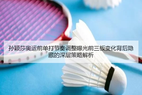 孙颖莎奥运前单打节奏调整曝光前三板变化背后隐藏的深层策略解析
